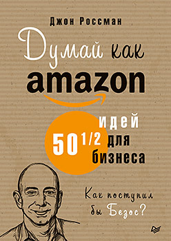 Думай как Amazon. 50 и 1/2 идей для бизнеса / Джон Россман / Санкт-Петербург: Питер, 2020.