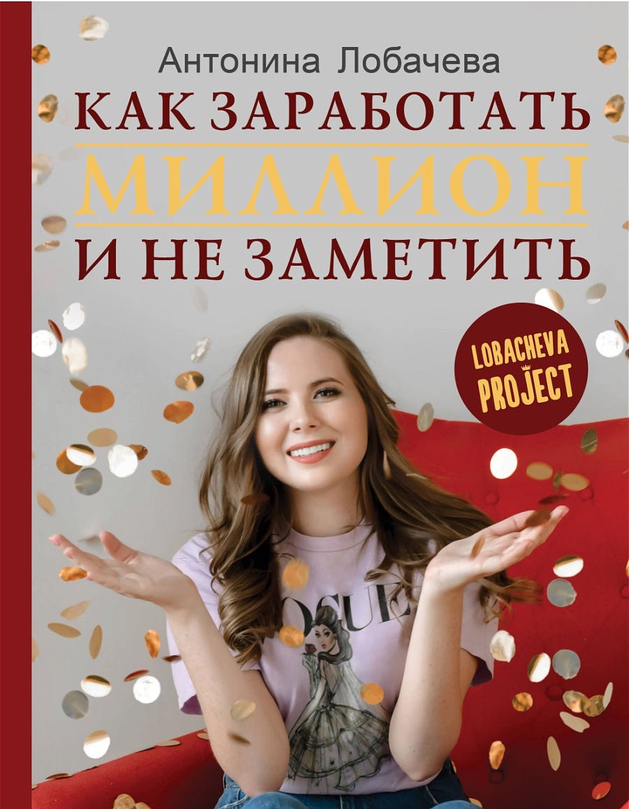 «Лобачева проджект. Как заработать миллион и не заметить» / Антонина Лобачева / Москва: Издательство АСТ, 2019.