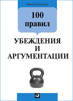 100 правил убеждения и аргументации / Никита Непряхин / Москва: Альпина Паблишер, 2020.