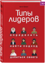 «Типы лидеров. Определить, найти подход, добиться своего» / Браун Арчи / Москва: Эксмо, 2019.
