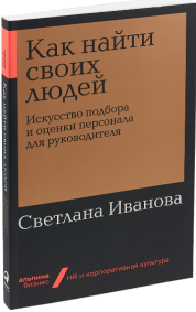 «Как найти своих людей: Искусство подбора и оценки персонала для руководителя» / Светлана Иванова / Москва: Альпина Паблишер, 2019.