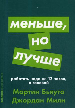 «Меньше, но лучше: Работать надо не 12 часов, а головой» / Мартин Бьяуго, Джордан Милн / Москва: Альпина Паблишер, 2019.