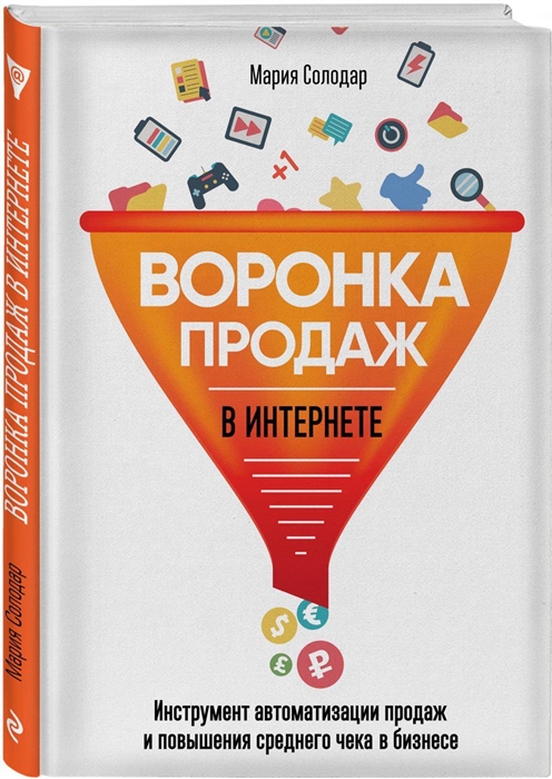 Воронка продаж в интернете. Инструмент автоматизации продаж и повышения среднего чека в бизнесе / Мария Солодар / Москва: Эксмо, 2020.