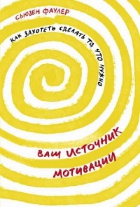 Ваш источник мотивации: Как захотеть сделать то, что нужно/ Сьюзен Фаулер / Москва: Альпина Паблишер, 2020.