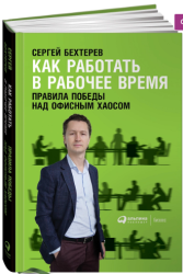«Как работать в рабочее время. Правила победы над офисным хаосом» / Сергей Бехтерев / Москва: Альпина Паблишер, 2018.