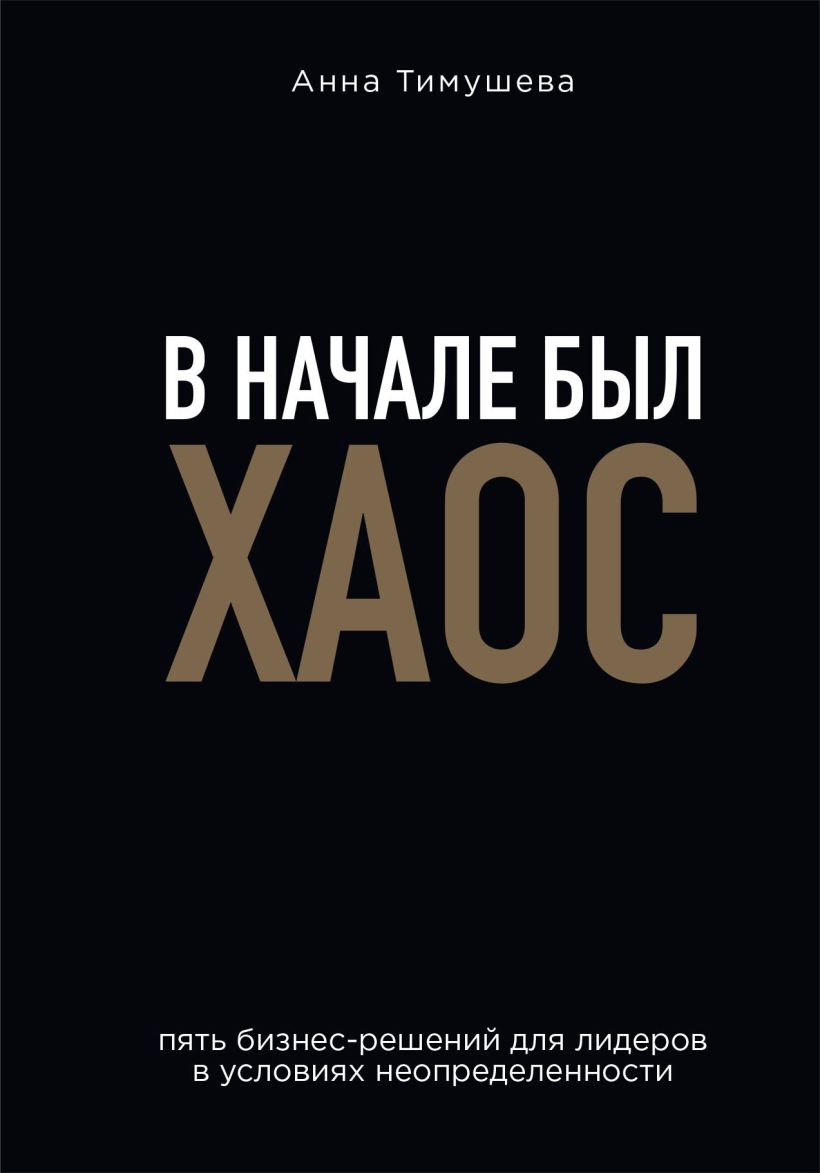 В начале был хаос. Пять бизнес-решений для лидеров в условиях неопределенности / Анна Тимушева / Москва: Эксмо, 2024.