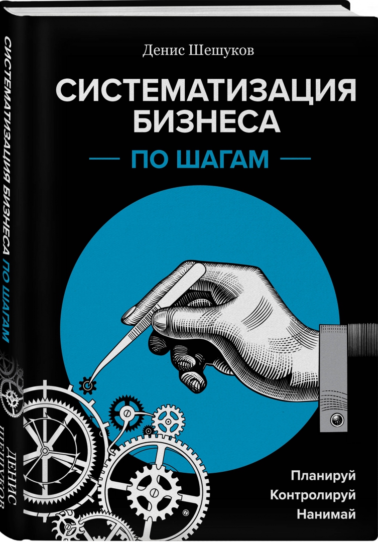 Систематизация бизнеса по шагам. Планируй, контролируй, нанимай / Денис Шешуков / Москва: Эксмо, 2024.