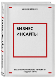 «Бизнес-инсайты. Весь опыт российского ментора №1 в одной книге» / Воронин Алексей Валентинович / Москва: Эксмо (Бомбора), 2019.