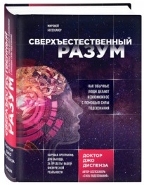 «Сверхъестественный разум. Как обычные люди делают невозможное с помощью силы подсознания» / Джо Диспенза / Москва: Эксмо, 2019.