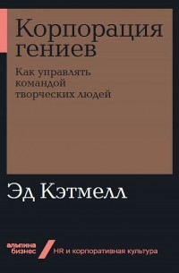 Корпорация гениев: Как управлять командой творческих людей / Эд Кэтмелл, Эми Уоллес / Москва: Альпина Паблишер, 2020.