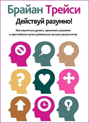 Действуй разумно! / Брайан Трейси / Минск: Попурри, 2019.