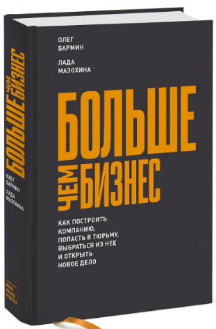 «Больше чем бизнес. Как построить компанию, попасть в тюрьму, выбраться из нее и открыть новое дело» / Олег Бармин, Лада Мазохина / Москва: Манн, Иванов и Фербер, 2018.